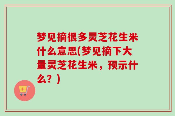 梦见摘很多灵芝花生米什么意思(梦见摘下大量灵芝花生米，预示什么？)