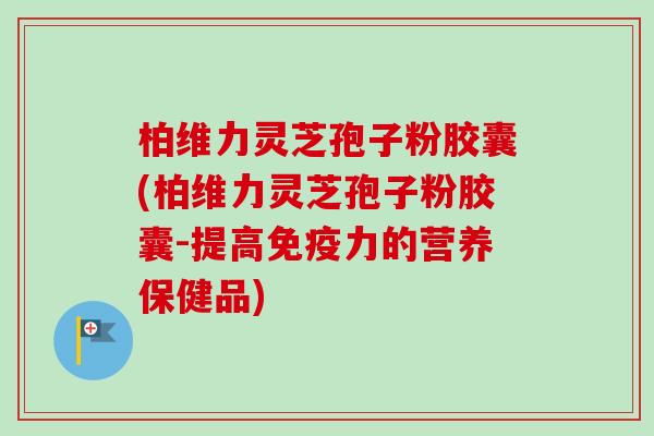 柏维力灵芝孢子粉胶囊(柏维力灵芝孢子粉胶囊-提高免疫力的营养保健品)