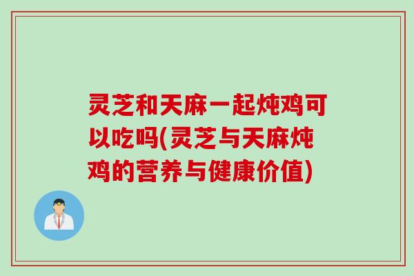 灵芝和天麻一起炖鸡可以吃吗(灵芝与天麻炖鸡的营养与健康价值) 灵芝和天麻一起炖鸡可以吃吗(灵芝与天麻炖鸡的营养与健康价值)