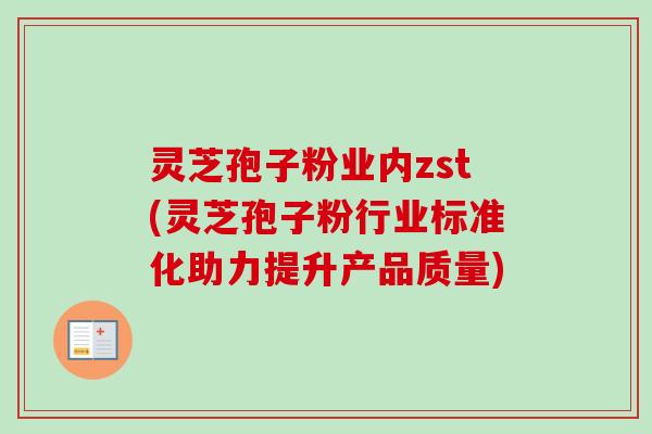 灵芝孢子粉业内zst(灵芝孢子粉行业标准化助力提升产品质量)