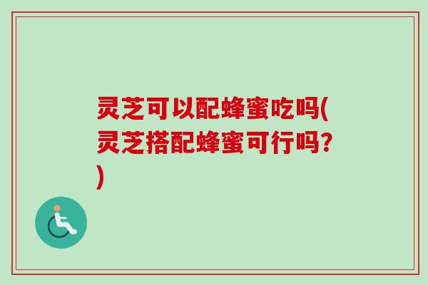 灵芝可以配蜂蜜吃吗(灵芝搭配蜂蜜可行吗？)