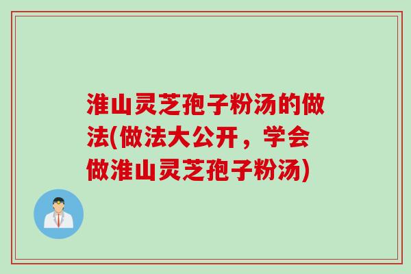 淮山灵芝孢子粉汤的做法(做法大公开,学会做淮山灵芝孢子粉汤) 淮山灵芝孢子粉汤的做法(做法大公开,学会做淮山灵芝孢子粉汤)