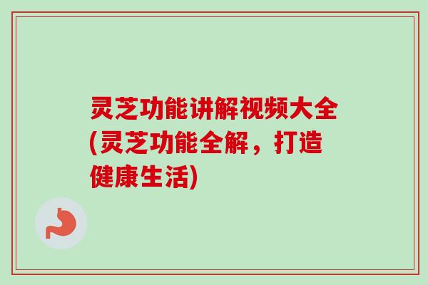 灵芝功能讲解视频大全(灵芝功能全解，打造健康生活)