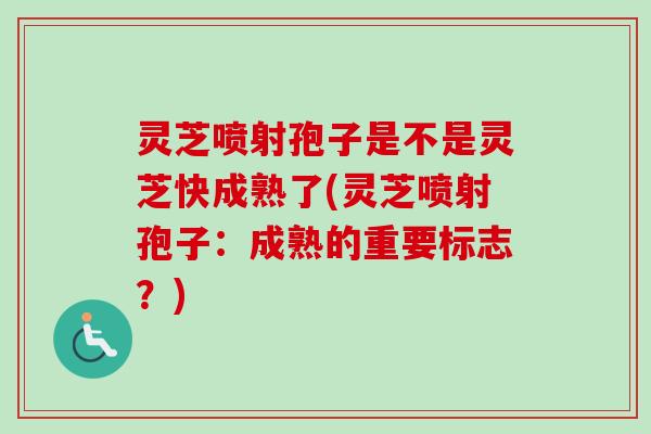 灵芝喷射孢子是不是灵芝快成熟了(灵芝喷射孢子：成熟的重要标志？)