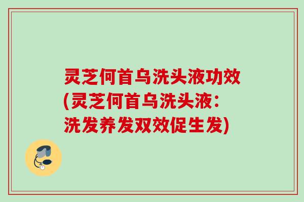 灵芝何首乌洗头液功效(灵芝何首乌洗头液：洗发养发双效促生发)