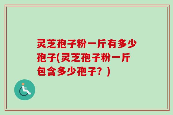 灵芝孢子粉一斤有多少孢子(灵芝孢子粉一斤包含多少孢子？)