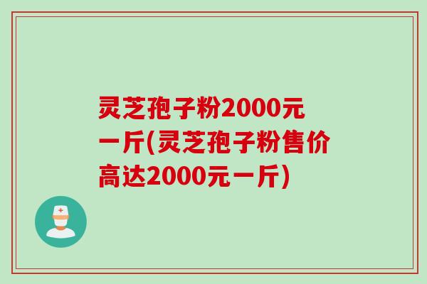 灵芝孢子粉2000元一斤(灵芝孢子粉售价高达2000元一斤)