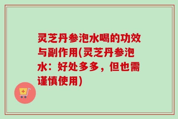 灵芝丹参泡水喝的功效与副作用(灵芝丹参泡水：好处多多，但也需谨慎使用)