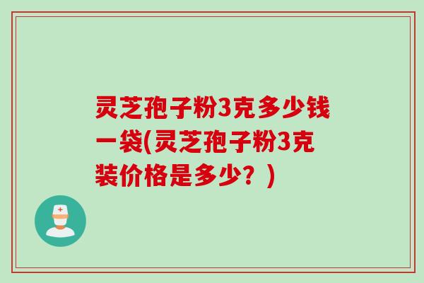 灵芝孢子粉3克多少钱一袋(灵芝孢子粉3克装价格是多少？)