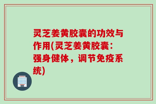 灵芝姜黄胶囊的功效与作用(灵芝姜黄胶囊：强身健体，调节免疫系统)