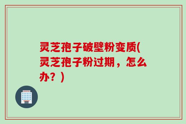 灵芝孢子破壁粉变质(灵芝孢子粉过期，怎么办？)