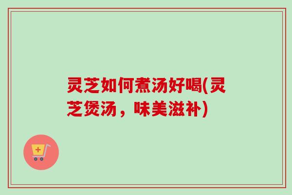 灵芝如何煮汤好喝(灵芝煲汤,味美滋补) 灵芝如何煮汤好喝(灵芝煲汤,味美滋补)