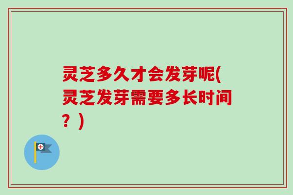 灵芝多久才会发芽呢(灵芝发芽需要多长时间?) 灵芝多久才会发芽呢(灵芝发芽需要多长时间?)