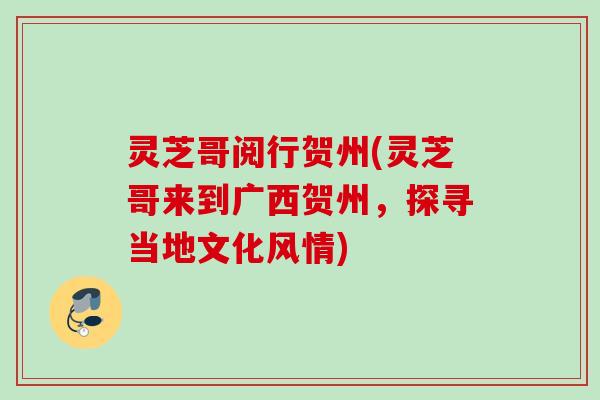 灵芝哥阅行贺州(灵芝哥来到广西贺州,探寻当地文化风情) 灵芝哥阅行贺州(灵芝哥来到广西贺州,探寻当地文化风情)