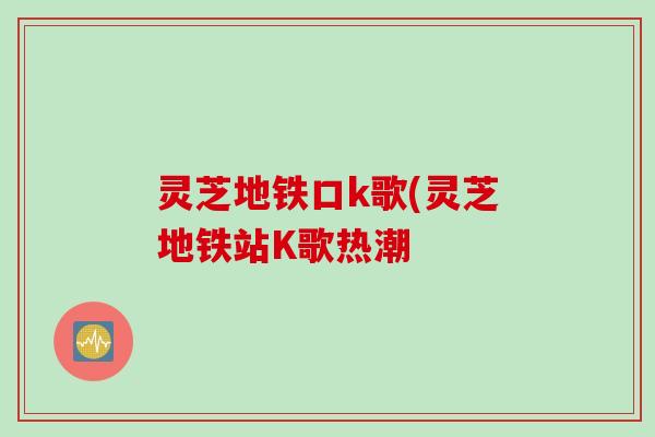 灵芝地铁口k歌(灵芝地铁站K歌热潮