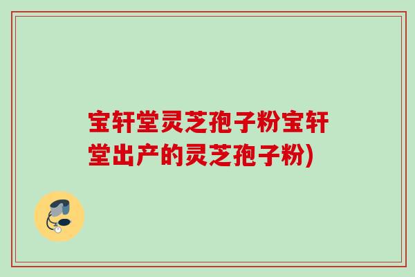 宝轩堂灵芝孢子粉宝轩堂出产的灵芝孢子粉)