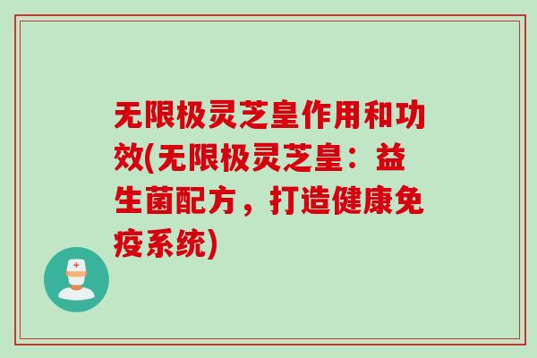 无限极灵芝皇作用和功效(无限极灵芝皇：益生菌配方，打造健康免疫系统)