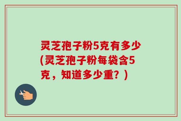 灵芝孢子粉5克有多少(灵芝孢子粉每袋含5克，知道多少重？)