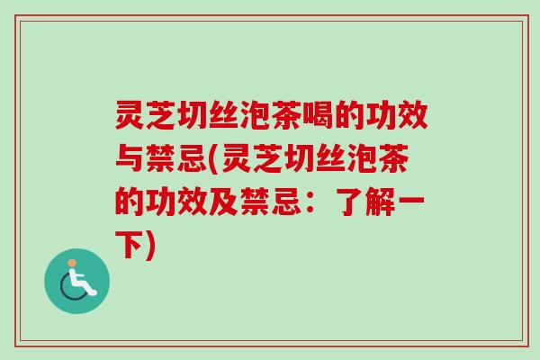 灵芝切丝泡茶喝的功效与禁忌(灵芝切丝泡茶的功效及禁忌：了解一下)