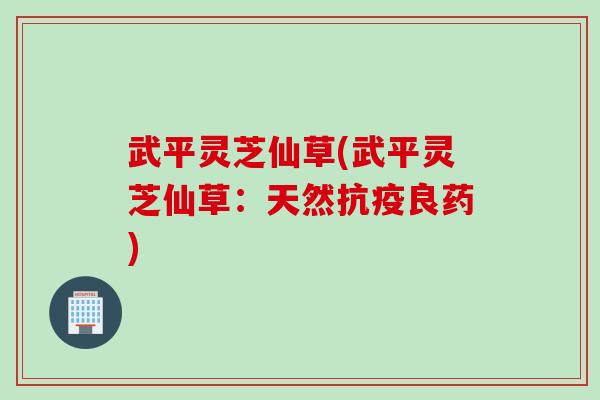 武平灵芝仙草(武平灵芝仙草：天然抗疫良药)
