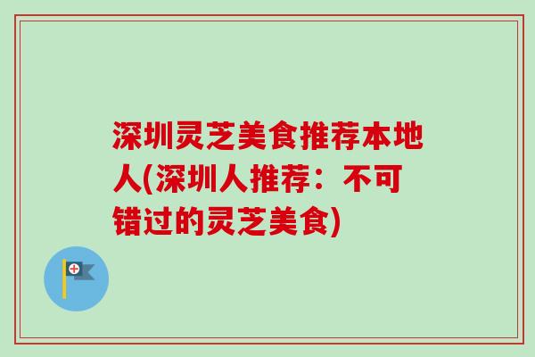 深圳灵芝美食推荐本地人(深圳人推荐:不可错过的灵芝美食) 深圳灵芝美食推荐本地人(深圳人推荐:不可错过的灵芝美食)