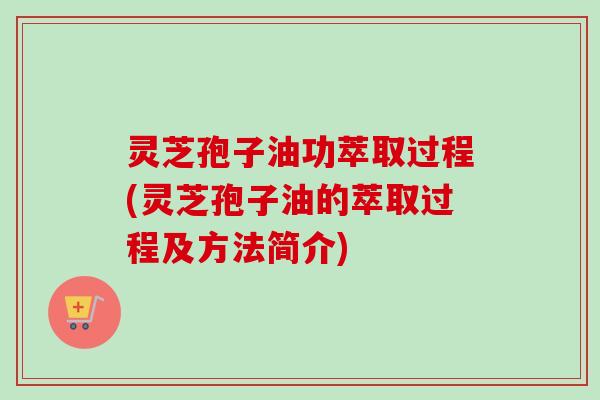 灵芝孢子油功萃取过程(灵芝孢子油的萃取过程及方法简介)