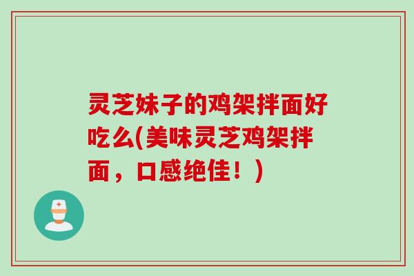 灵芝妹子的鸡架拌面好吃么(美味灵芝鸡架拌面，口感绝佳！)