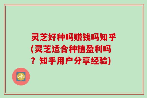 灵芝好种吗赚钱吗知乎(灵芝适合种植盈利吗？知乎用户分享经验)