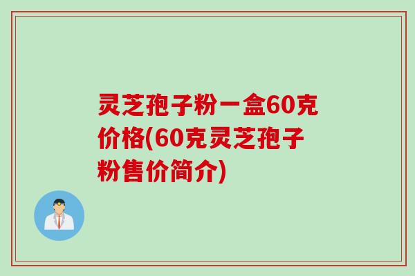 灵芝孢子粉一盒60克价格(60克灵芝孢子粉售价简介)