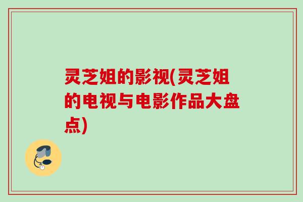 灵芝姐的影视(灵芝姐的电视与电影作品大盘点)