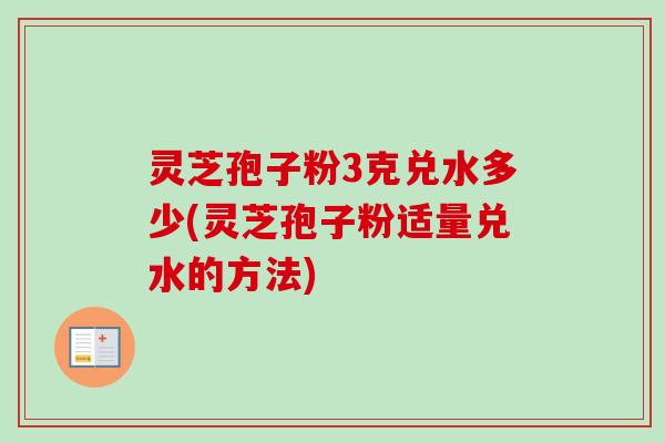 灵芝孢子粉3克兑水多少(灵芝孢子粉适量兑水的方法) 灵芝孢子粉3克兑水多少(灵芝孢子粉适量兑水的方法)
