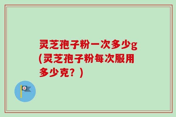 灵芝孢子粉一次多少g(灵芝孢子粉每次服用多少克？)