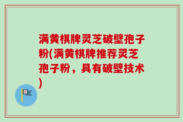 满黄棋牌灵芝破壁孢子粉(满黄棋牌推荐灵芝孢子粉，具有破壁技术)