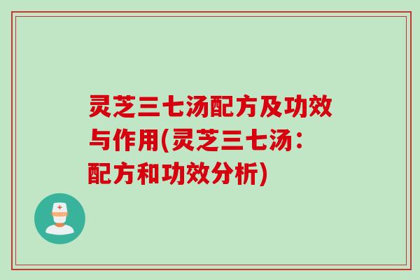 灵芝三七汤配方及功效与作用(灵芝三七汤：配方和功效分析)