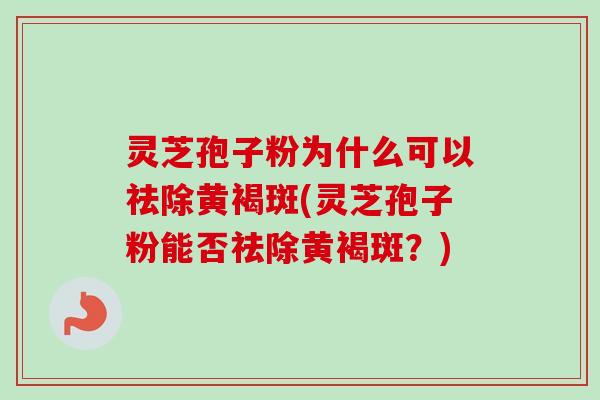 灵芝孢子粉为什么可以祛除黄褐斑(灵芝孢子粉能否祛除黄褐斑？)