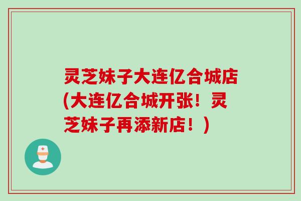 灵芝妹子大连亿合城店(大连亿合城开张！灵芝妹子再添新店！)