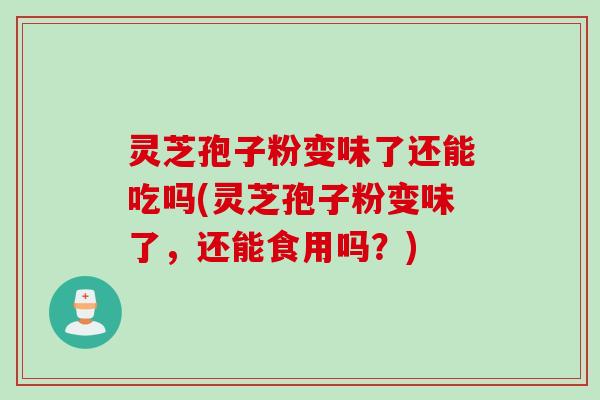 灵芝孢子粉变味了还能吃吗(灵芝孢子粉变味了，还能食用吗？)