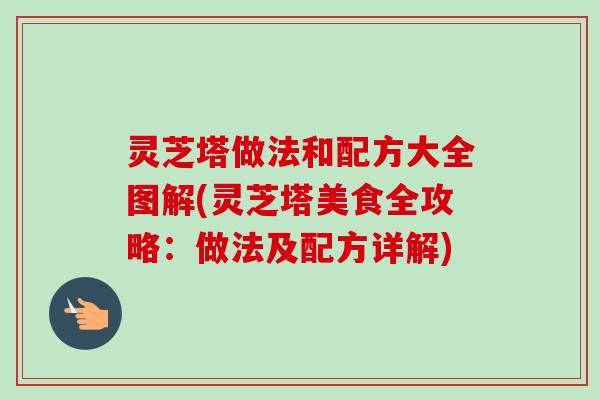 灵芝塔做法和配方大全图解(灵芝塔美食全攻略:做法及配方详解) 灵芝塔做法和配方大全图解(灵芝塔美食全攻略:做法及配方详解)