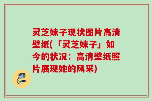 灵芝妹子现状图片高清壁纸(「灵芝妹子」如今的状况：高清壁纸照片展现她的风采)
