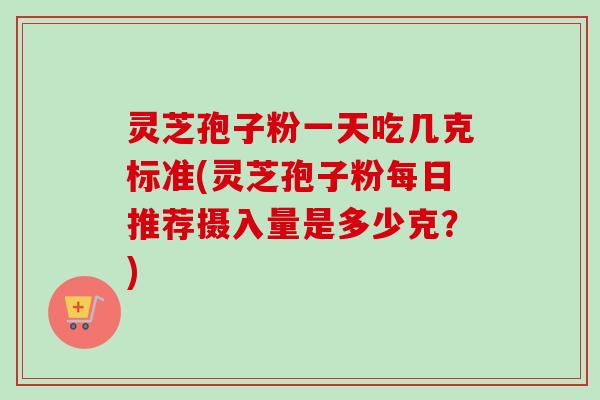 灵芝孢子粉一天吃几克标准(灵芝孢子粉每日推荐摄入量是多少克？)