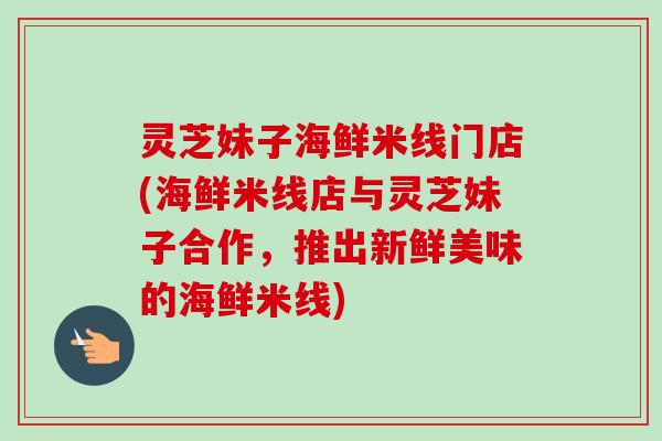灵芝妹子海鲜米线门店(海鲜米线店与灵芝妹子合作,推出新鲜美味的海鲜米线) 灵芝妹子海鲜米线门店(海鲜米线店与灵芝妹子合作,推出新鲜美味的海鲜米线)