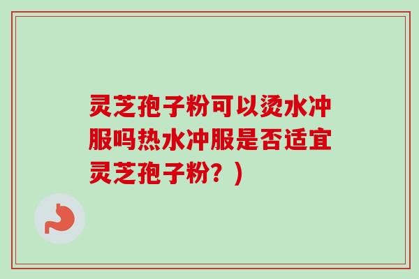 灵芝孢子粉可以烫水冲服吗热水冲服是否适宜灵芝孢子粉？)