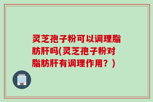 灵芝孢子粉可以调理脂肪吗(灵芝孢子粉对脂肪有调理作用?) 灵芝孢子粉可以调理脂肪吗(灵芝孢子粉对脂肪有调理作用?)