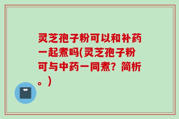 灵芝孢子粉可以和补药一起煮吗(灵芝孢子粉可与中药一同煮？简析。)