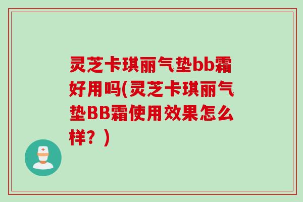 灵芝卡琪丽气垫bb霜好用吗(灵芝卡琪丽气垫BB霜使用效果怎么样？)