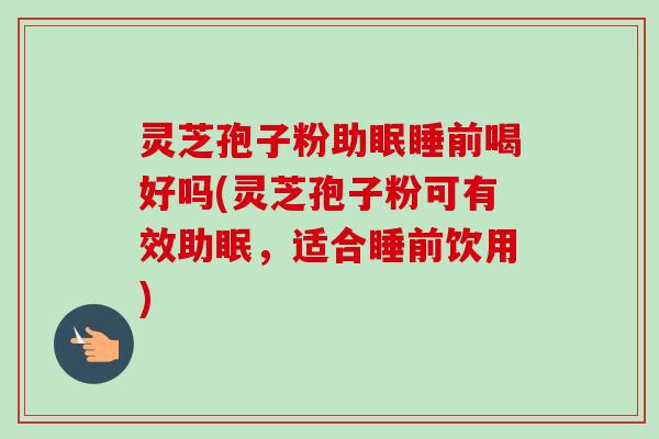 灵芝孢子粉助眠睡前喝好吗(灵芝孢子粉可有效助眠,适合睡前饮用) 灵芝孢子粉助眠睡前喝好吗(灵芝孢子粉可有效助眠,适合睡前饮用)