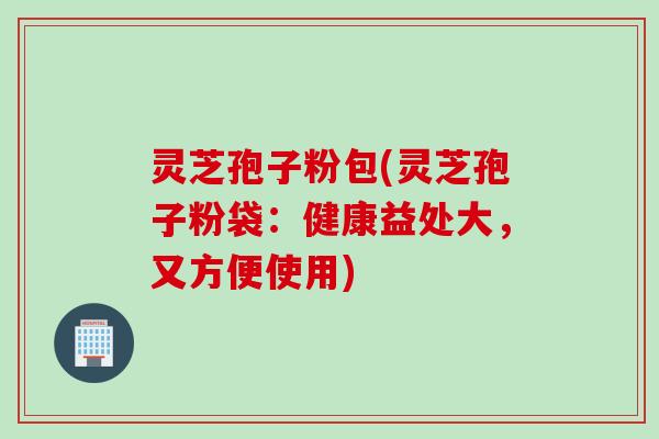 灵芝孢子粉包(灵芝孢子粉袋：健康益处大，又方便使用)