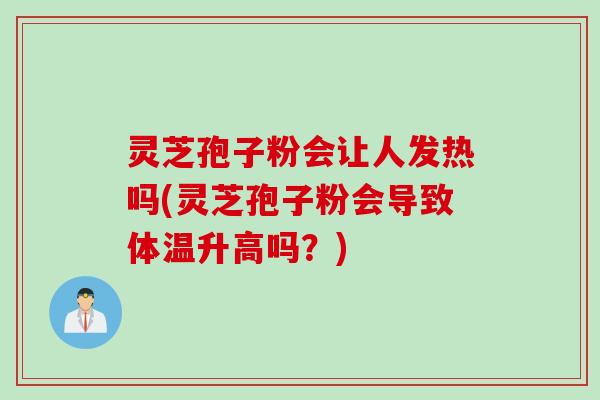 灵芝孢子粉会让人发热吗(灵芝孢子粉会导致体温升高吗?) 灵芝孢子粉会让人发热吗(灵芝孢子粉会导致体温升高吗?)