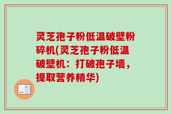 灵芝孢子粉低温破壁粉碎机(灵芝孢子粉低温破壁机：打破孢子墙，提取营养精华)