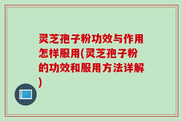 灵芝孢子粉功效与作用怎样服用(灵芝孢子粉的功效和服用方法详解)